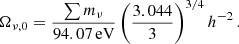 $$ \begin{aligned} \Omega _{\nu ,0}&= \frac{\sum m_{\nu }}{94.07\,\mathrm{eV} } \left(\frac{3.044}{3}\right)^{3/4} h^{-2}\,. \end{aligned} $$