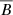 $ \overline{B} $
