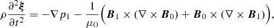 $$ \begin{aligned} \rho \frac{\partial ^{2}\boldsymbol{\xi }}{\partial t^{2}}=-\nabla p_1-\frac{1}{\mu _{0}}\Big ( {{\boldsymbol{B}}_1} \times (\nabla \times {{\boldsymbol{B}}_0})+{{\boldsymbol{B}}_0}\times (\nabla \times {{\boldsymbol{B}}_1})\Big ), \end{aligned} $$