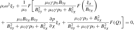 $$ \begin{aligned}&\rho _0 {\omega }^2 \xi _{ y} + \displaystyle \frac{1}{\mu _0} F \biggl [ \frac{\mu _0 \gamma p_0 B_{0{ y}}}{B_{0{ y}}^2 + \mu _0 \gamma p_0 + B_{0 \chi }^2} F \left( \frac{\xi _{\chi }}{B_{0 \chi }} \right) \nonumber \\&+ \frac{\mu _0 B_{0 \chi } B_{0{ y}}}{B_{0{ y}}^2 + \mu _0 \gamma p_0 + B_{0 \chi }^2} \frac{\partial p}{\partial \chi } \xi _{\chi } + \frac{\mu _0 \gamma p_0 + B_{0\chi }^2}{B_{0{ y}}^2 + \mu _0 \gamma p_0 + B_{0 \chi }^2} F(Q) \biggr ] = 0 {,} \end{aligned} $$