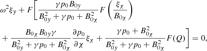$$ \begin{aligned}&{\omega }^2 \xi _{ y} + F \biggl [ \displaystyle \frac{\gamma p_0 B_{0{ y}}}{B_{0{ y}}^2 + \gamma p_0 + B_{0 \chi }^2} F \left( \frac{\xi _{\chi }}{B_{0 \chi }} \right) \nonumber \\&+ \frac{ B_{0 \chi } B_{0{ y}} \gamma }{B_{0{ y}}^2 + \gamma p_0 + B_{0 \chi }^2} \frac{\partial p_0}{\partial \chi } \xi _{\chi } + \frac{ \gamma p_0 + B_{0\chi }^2}{B_{0{ y}}^2 + \gamma p_0 + B_{0 \chi }^2} F(Q) \biggr ] = 0 {,} \end{aligned} $$