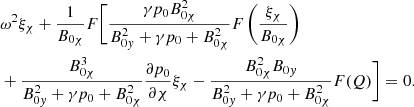 $$ \begin{aligned}&{\omega }^2 \xi _{\chi } + \displaystyle \frac{1}{B_{0 \chi }} F \biggl [ \frac{ \gamma p_0 B_{0 \chi }^2}{B_{0{ y}}^2 + \gamma p_0 + B_{0 \chi }^2} F \left( \frac{\xi _{\chi }}{B_{0 \chi }} \right) \nonumber \\&+ \frac{ B_{0 \chi }^3}{B_{0{ y}}^2 + \gamma p_0 + B_{0 \chi }^2} \frac{\partial p_0}{\partial \chi } \xi _{\chi } - \frac{B_{0 \chi }^2 B_{0{ y}}}{B_{0{ y}}^2 + \gamma p_0 + B_{0 \chi }^2} F(Q) \biggr ] = 0 {.} \end{aligned} $$