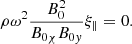 $$ \begin{aligned} \rho {\omega }^2 \displaystyle \frac{B_0^2}{B_{0 \chi } B_{0 { y}}} \xi _{{\parallel }} = 0 {.} \end{aligned} $$