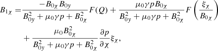 $$ \begin{aligned} B_{1\chi } =&\displaystyle \frac{-B_{0 \chi } B_{0{ y}}}{B_{0{ y}}^2 + \mu _0 \gamma p + B_{0 \chi }^2} F(Q) + \frac{\mu _0 \gamma p B_{0 \chi }}{B_{0{ y}}^2 + \mu _0 \gamma p + B_{0 \chi }^2} F \left(\frac{\xi _{\chi }}{B_{0 \chi }}\right) \nonumber \\&+ \frac{\mu _0 B_{0 \chi }^2}{B_{0{ y}}^2 + \mu _0 \gamma p + B_{0 \chi }^2} \frac{\partial p}{\partial \chi } \xi _{\chi } {,} \end{aligned} $$