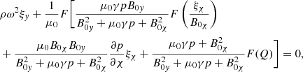 $$ \begin{aligned}&\rho {\omega }^2 \xi _{ y} + \displaystyle \frac{1}{\mu _0} F \biggl [ \frac{\mu _0 \gamma p B_{0{ y}}}{B_{0{ y}}^2 + \mu _0 \gamma p + B_{0 \chi }^2} F \left( \frac{\xi _{\chi }}{B_{0 \chi }} \right) \nonumber \\&+ \frac{\mu _0 B_{0 \chi } B_{0{ y}}}{B_{0{ y}}^2 + \mu _0 \gamma p + B_{0 \chi }^2} \frac{\partial p}{\partial \chi } \xi _{\chi } + \frac{\mu _0 \gamma p + B_{0 \chi }^2}{B_{0{ y}}^2 + \mu _0 \gamma p + B_{0 \chi }^2} F(Q) \biggr ] = 0 {,} \end{aligned} $$