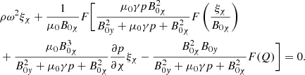 $$ \begin{aligned}&\rho {\omega }^2 \xi _{\chi } + \displaystyle \frac{1}{\mu _0 B_{0 \chi }} F \biggl [ \frac{\mu _0 \gamma p B_{0 \chi }^2}{B_{0{ y}}^2 + \mu _0 \gamma p + B_{0 \chi }^2} F \left( \frac{\xi _{\chi }}{B_{0 \chi }} \right) \nonumber \\&+ \frac{\mu _0 B_{0 \chi }^3}{B_{0{ y}}^2 + \mu _0 \gamma p + B_{0 \chi }^2} \frac{\partial p}{\partial \chi } \xi _{\chi } - \frac{B_{0 \chi }^2 B_{0{ y}}}{B_{0{ y}}^2 + \mu _0 \gamma p + B_{0 \chi }^2} F(Q) \biggr ] = 0 {.} \end{aligned} $$