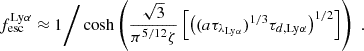 $$ \begin{aligned} f_\mathrm{esc} ^{\mathrm {Ly}{\alpha}} \approx 1 \Bigg / \cosh \left( \frac{\sqrt{3}}{\pi ^{5/12} \zeta } \left[ \left( (a \tau _{\lambda _{\mathrm {Ly}\alpha} })^{1/3} \tau _{d,{\mathrm {Ly}{\alpha}} } \right)^{1/2} \right] \right) \; \text{.} \end{aligned} $$