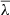 $ \overline{\lambda} $
