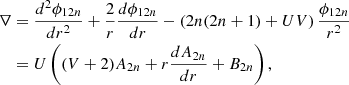 $$ \begin{aligned} \begin{aligned} \nabla&= \frac{d^2 \phi _{12n}}{dr^2} + \frac{2}{r} \frac{d \phi _{12n}}{dr} - \left( 2n(2n + 1) + UV \right) \frac{\phi _{12n}}{r^2} \, \\&= U \left( (V + 2) A_{2n} + r \frac{dA_{2n}}{dr} + B_{2n} \right), \end{aligned} \end{aligned} $$