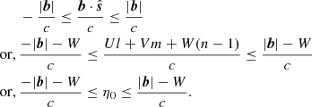 $$ \begin{aligned}&-\dfrac{|\boldsymbol{b}|}{c} \le \dfrac{\boldsymbol{b}\cdot \hat{\boldsymbol{s}}}{c} \le \dfrac{|\boldsymbol{b}|}{c} \nonumber \\ \mathrm{or,\,}&\dfrac{-|\boldsymbol{b}|-W}{c} \le \dfrac{Ul + Vm + W(n-1)}{c} \le \dfrac{|\boldsymbol{b}|-W}{c} \nonumber \\ \mathrm{or,\,}&\dfrac{-|\boldsymbol{b}|-W}{c} \le \eta _{0} \le \dfrac{|\boldsymbol{b}|-W}{c}. \end{aligned} $$