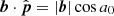 $ \boldsymbol{b}\cdot\hat{\boldsymbol{p}}=|\boldsymbol{b}|\cos a_0 $