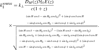 $$ \begin{aligned} k^{\mathrm{source}}_{\parallel }&= k_{\perp }\dfrac{D_M(z)\mathcal{H} _0 E(z)}{c(1+z)}\nonumber \\ \times&{\tiny \dfrac{\begin{aligned}&(\sin {H} \cos {\delta } - \sin {H_0} \cos {\delta _0} )^{2} + (\sin {\phi } \cos {\delta } \cos {H} \\&- \sin {\phi } \cos {\delta _0} \cos {H_0} - \sin {\delta } \cos {\phi } + \sin {\delta _0} \cos {\phi } )^{2}\end{aligned}}{\sqrt{ \begin{aligned}&(\sin {H} \cos {\delta } - \sin {H_0} \cos {\delta _0} )^{2} - ( (\sin {H} \cos {\delta } - \sin {H_0} \cos {\delta _0} ) \\&\sin {H_0} \cos {\delta _0} + (\sin {\phi } \cos {\delta _0} \cos {H_0} - \sin {\delta _0} \cos {\phi } ) (\sin {\phi } \cos {\delta } \cos {H} \\&- \sin {\phi } \cos {\delta _0} \cos {H_0} - \sin {\delta } \cos {\phi } + \sin {\delta _0} \cos {\phi } ) )^{2} + (\sin {\phi } \cos {\delta } \\&\cos {H} - \sin {\phi } \cos {\delta _0} \cos {H_0} - \sin {\delta } \cos {\phi } + \sin {\delta _0} \cos {\phi } )^{2} \end{aligned} }}}. \end{aligned} $$