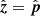 $ \hat{\boldsymbol{z}}=\hat{\boldsymbol{p}} $