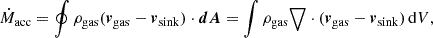 $$ \begin{aligned} \dot{M}_{\rm acc} = \oint \rho _{\rm gas} (\boldsymbol{v}_{\rm gas}-\boldsymbol{v}_{\rm sink}) \cdot \boldsymbol{dA} = \int \rho _{\rm gas} \boldsymbol{\bigtriangledown } \cdot (\boldsymbol{v}_{\rm gas}-\boldsymbol{v}_{\rm sink})\, \mathrm{d}V, \end{aligned} $$