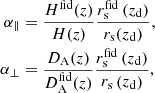 $$ \begin{aligned} \alpha _{\parallel }&= \frac{H^{\mathrm{fid}}(z)}{H(z)} \frac{r_{\rm s}^{\mathrm{fid}}\left(z_{\rm d}\right)}{r_{\rm s}(z_{\rm d})}, \nonumber \\ \alpha _{\perp }&= \frac{D_{\rm A}(z)}{D_{\rm A}^{\mathrm{fid}}(z)} \frac{r_{\rm s}^{\mathrm{fid}}\left(z_{\rm d}\right)}{r_{\rm s}\left(z_{\rm d}\right)}, \end{aligned} $$