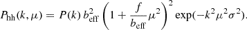 $$ \begin{aligned} P_{\rm hh}(k, \mu ) = P(k)\, b_{\rm eff}^2 \left(1+\frac{f}{b_{\rm eff}} \mu ^2\right)^2 \mathrm{exp}(-k^2\mu ^2\sigma ^2). \end{aligned} $$