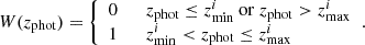 $$ \begin{aligned} W(z_{\mathrm{phot}}) = {\left\{ \begin{array}{ll} 0 \qquad z_{\mathrm{phot}}\le z^i_{\mathrm{min}} \ \mathrm{or} \ z_{\mathrm{phot}}>z^i_{\mathrm{max}} \\ 1 \qquad z^i_{\mathrm{min}}< z_{\mathrm{phot}} \le z^i_{\mathrm{max}} \\ \end{array}\right.} . \end{aligned} $$