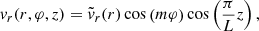 $$ \begin{aligned} v_r (r,\varphi ,z)&= \tilde{v}_r (r) \cos \left( m \varphi \right) \cos \left( \frac{\pi }{L} z \right) , \end{aligned} $$