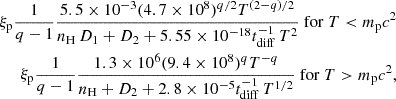 $$ \begin{aligned} \begin{split} \xi _{\rm p} \frac{1}{q-1}\frac{5.5\times 10^{-3} (4.7 \times 10^8)^{q/2} T^{(2-q)/2}}{n_{\rm H}\,D_1 + D_2 + 5.55 \times 10^{-18} t_{\rm diff}^{-1}\,T^2}\ \mathrm{for}\ T < m_{\rm p}c^2 \\ \xi _{\rm p} \frac{1}{q-1}\frac{1.3 \times 10^6 (9.4 \times 10^8)^q T^{-q}}{n_{\rm H} + D_2 + 2.8 \times 10^{-5} t_{\rm diff}^{-1}\,T^{1/2}} \ \mathrm{for}\ T>m_{\rm p}c^2, \end{split} \end{aligned} $$