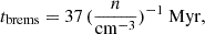 $$ \begin{aligned} t_{\rm brems} = 37\, (\frac{n}{\mathrm{cm}^{-3}})^{-1}~\mathrm{Myr}, \end{aligned} $$