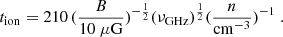 $$ \begin{aligned} t_{\rm ion} = 210\, (\frac{B}{10~\mu \mathrm{G}})^{-\frac{1}{2}}(\nu _{\rm GHz})^{\frac{1}{2}}(\frac{n}{\mathrm{cm}^{-3}})^{-1}\ . \end{aligned} $$