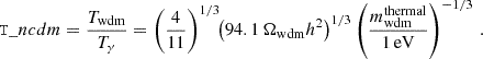 $$ \begin{aligned} \mathtt T\_ncdm = \frac{T_{\rm wdm}}{T_\gamma } = \left(\frac{4}{11}\right)^{1/3} \!\! \left( 94.1 \, \Omega _{\rm wdm} h^2 \right)^{1/3} \left(\frac{m_{\rm wdm}^\mathrm{thermal}}{1\,\mathrm{eV}}\right)^{-1/3}\,. \nonumber \end{aligned} $$