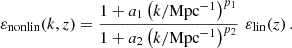 $$ \begin{aligned} \varepsilon _{\rm nonlin}(k,z) = \frac{1+a_1\left(k/\mathrm{Mpc}^{-1}\right)^{p_1}}{1+a_2\left(k/\mathrm{Mpc}^{-1}\right)^{p_2}}\,\, \varepsilon _{\mathrm{lin}}(z) \, . \end{aligned} $$