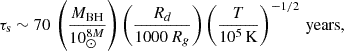 $$ \begin{aligned} \tau _{\mathrm{s} } \sim 70 \, \left(\frac{M_{\mathrm{BH} }}{10^{8M}_{\odot }}\right)\left(\frac{R_{d}}{1000\, R_{g}}\right) \left(\frac{T}{10^{5}\,\mathrm{K}}\right)^{-1/2}\, \mathrm{years} , \end{aligned} $$