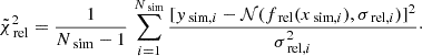 $$ \begin{aligned} \tilde{\chi }^{2}_{\text{ rel}}=\frac{1}{N_{\text{ sim}}-1}\,\sum _{i=1}^{N_{\text{ sim}}}\frac{[{ y}_{\text{ sim,} i}-\mathcal{N} (f_{\text{ rel}}(x_{\text{ sim,} i}),\sigma _{\text{ rel},i})]^{2}}{\sigma _{\text{ rel},i}^2}\cdot \end{aligned} $$