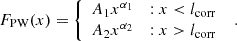 $$ \begin{aligned} \begin{array}{ll} F_{\rm PW} (x) = \left\{ \begin{array}{ll} A_1 x^{\alpha _1}&: x < l_{\mathrm{corr}}\\ A_2 x^{\alpha _2}&: x > l_{\mathrm{corr}} \end{array}\right. \end{array}. \end{aligned} $$