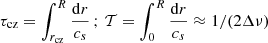 $$ \begin{aligned} \tau _{\rm cz}=\int ^{R}_{r_{\rm cz}}\frac{\mathrm{d}r}{c_s}\,;\,\mathcal{T} =\int ^{R}_{0}\frac{\mathrm{d}r}{c_s}\approx 1/(2\Delta \nu ) \end{aligned} $$