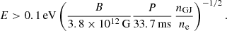 $$ \begin{aligned} E > 0.1\,\mathrm{eV} \left(\frac{B}{3.8 \times 10^{12}\,\mathrm{G}} \frac{P}{33.7\,\mathrm{ms}}\,\frac{n_{\mathrm{GJ}}}{n_{\rm e}}\right)^{-1/2}. \end{aligned} $$