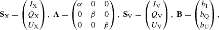 $$ \begin{aligned} \mathbf S _{\mathrm{X}} = \begin{pmatrix} I_{\mathrm{X}}\\ Q_{\mathrm{X}} \\ U_{\mathrm{X}}\end{pmatrix},\; \mathbf A = \begin{pmatrix} \alpha&0&0\\ 0&\beta&0\\ 0&0&\beta \end{pmatrix},\; \mathbf S _{\mathrm{V}} = \begin{pmatrix} I_{\mathrm{V}}\\ Q_{\mathrm{V}} \\ U_{\mathrm{V}} \end{pmatrix},\; \mathbf B = \begin{pmatrix} b_{\rm I} \\ b_{\rm Q} \\ b_{\rm U}\end{pmatrix}, \end{aligned} $$