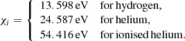 $$ \begin{aligned} \chi _i = {\left\{ \begin{array}{ll} 13.598\,\mathrm{eV}&\mathrm{for\,hydrogen,}\\ 24.587\,\mathrm{eV}&\mathrm{for\,helium,}\\ 54.416\,\mathrm{eV}&\mathrm{for\,ionised\,helium.} \end{array}\right.} \end{aligned} $$