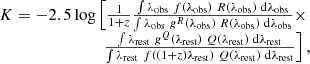 $$ \begin{aligned} \begin{array}{l} K = -2.5 \log \left[\frac{1}{1+z} \frac{\int \lambda _{\mathrm{obs} } \ f(\lambda _{\mathrm{obs} }) \ R(\lambda _{\mathrm{obs} }) \ \mathrm{d} \lambda _{\mathrm{obs} }}{\int \lambda _{\mathrm{obs} } \ g^{R}(\lambda _{\mathrm{obs} }) \ R(\lambda _{\mathrm{obs} }) \ \mathrm{d} \lambda _{\mathrm{obs} }} \times \right. \\ \qquad \qquad \qquad \qquad \left. \frac{\int \lambda _{\mathrm{rest} } \ g^{Q}(\lambda _{\mathrm{rest} }) \ Q(\lambda _{\mathrm{rest} }) \ \mathrm{d} \lambda _{\mathrm{rest} }}{\int \lambda _{\mathrm{rest} } \ f((1+z) \lambda _{\mathrm{rest} }) \ Q(\lambda _{\mathrm{rest} }) \ \mathrm{d} \lambda _{\mathrm{rest} }} \right], \end{array} \end{aligned} $$