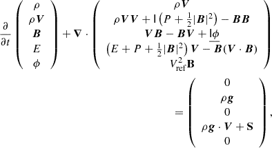 $$ \begin{aligned} \frac{\partial }{\partial t}\left(\begin{array}{c} \rho \\ \rho \boldsymbol{V} \\ \boldsymbol{B} \\ E \\ \phi \end{array}\right)+\boldsymbol{\nabla } \cdot \left(\begin{array}{c} \rho \boldsymbol{V} \\ \rho \boldsymbol{V} \boldsymbol{V}+\mathsf I \left(P+\frac{1}{2}|\boldsymbol{B}|^{2}\right)-\boldsymbol{B} \boldsymbol{B} \\ \boldsymbol{V} \boldsymbol{B}-\boldsymbol{B} \boldsymbol{V}+\underline{\mathsf{I \phi }} \\ \left(E+P+\frac{1}{2}|\boldsymbol{B}|^{2}\right) \boldsymbol{V}-\boldsymbol{B}(\boldsymbol{V} \cdot \boldsymbol{B}) \\ V^2_{\rm ref}\mathbf B \end{array}\right) \\ =\left(\begin{array}{c} 0 \\ \rho \boldsymbol{g}\\ 0 \\ \rho \boldsymbol{g} \cdot \boldsymbol{V} + \mathbf S \\ 0 \end{array}\right),\nonumber \end{aligned} $$