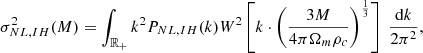 $$ \begin{aligned} \sigma ^2_{NL, IH}(M) = \int _{\mathbb{R} _+}k^2 P_{NL, IH}(k) W^2\left[k\cdot \left(\frac{3M}{4\pi \Omega _m\rho _c}\right)^{\frac{1}{3}}\right]\;\frac{\mathrm{d} k}{2\pi ^2}, \end{aligned} $$