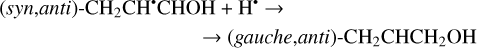 $\matrix{ {{\rm{(}}syn,anti{\rm{)}} - {\rm{C}}{{\rm{H}}_2}{\rm{C}}{{\rm{H}}^ \bullet }{\rm{CHOH}} + } \hfill & {{{\rm{H}}^ \bullet } \to } \hfill \cr {} \hfill & { \to ({\rm{}}gauche,anti{\rm{}}) - {\rm{C}}{{\rm{H}}_2}{\rm{CHC}}{{\rm{H}}_2}{\rm{OH}}} \hfill \cr } $
