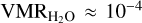 ${\rm{VM}}{{\rm{R}}_{{{\rm{H}}_2}{\rm{O}}}} \approx {10^{ - 4}}$