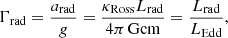 $$ \begin{aligned} \begin{array}{c@{\qquad }c} \Gamma _\mathrm{rad} = \dfrac{a_\mathrm{rad} }{g} = \dfrac{\kappa _\mathrm{Ross} L_\mathrm{rad} }{4\pi \,\mathrm{Gcm}} = \dfrac{L_\mathrm{rad} }{L_\mathrm{Edd} }, \end{array} \end{aligned} $$