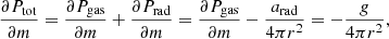 $$ \begin{aligned} \begin{array}{c@{\qquad }c} \dfrac{\partial P_\mathrm{tot} }{\partial m} = \dfrac{\partial P_\mathrm{gas} }{\partial m} + \dfrac{\partial P_\mathrm{rad} }{\partial m} = \dfrac{\partial P_\mathrm{gas} }{\partial m} -\dfrac{a_\mathrm{rad} }{4\pi r^2} = -\dfrac{g}{4\pi r^2},\end{array} \end{aligned} $$