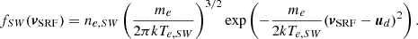 $$ \begin{aligned} f_{SW}({\boldsymbol{v}}_{\mathrm{SRF}}) = n_{e,SW} \left( \frac{m_e}{2 \pi k T_{e,SW}} \right)^{3/2} \exp \left( -\frac{m_e}{2kT_{e,SW}} ({\boldsymbol{v}}_{\mathrm{SRF}} - {\boldsymbol{u}}_d)^2 \right). \end{aligned} $$