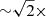 $ {\sim}\sqrt{2}{\times} $