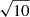 $ \sqrt{10} $