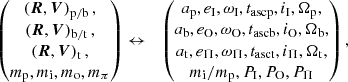 $$ \begin{aligned} \left(\begin{matrix} \left({\boldsymbol{R}}, {\boldsymbol{V}}\right)_{\rm p/b}, \\ \left({\boldsymbol{R}}, {\boldsymbol{V}}\right)_{\rm b/t}, \\ \left({\boldsymbol{R}}, {\boldsymbol{V}}\right)_{\rm t}, \\ m_{\rm p}, m_{\rm i}, m_{\rm o}, m_{\rm \pi } \end{matrix}\right)&\leftrightarrow&\left(\begin{matrix} a_{\rm p}, e_{\rm I}, \omega _{\rm I}, t_{\rm asc p}, i_{\rm I}, \Omega _{\rm p}, \\ a_{\rm b}, e_{\rm O}, \omega _{\rm O}, t_{\rm asc b}, i_{\rm O}, \Omega _{\rm b}, \\ a_{\rm t}, e_{\rm \Pi }, \omega _{\rm \Pi }, t_{\rm asc t}, i_{\rm \Pi }, \Omega _{\rm t}, \\ m_{\rm i}/m_{\rm p}, P_{\rm I}, P_{\rm O}, P_{\rm \Pi } \end{matrix}\right), \end{aligned} $$