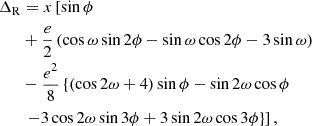 $$ \begin{aligned} \Delta _{\rm R}&= x\left[\sin \phi \right. \\&+ \frac{e}{2} \left(\cos \omega \sin 2\phi - \sin \omega \cos 2\phi - 3\sin \omega \right) \nonumber \\&- \frac{e^2}{8}\left\{ \left(\cos 2\omega + 4\right) \sin \phi - \sin 2\omega \cos \phi \right. \nonumber \\&\left.\left. - 3\cos 2\omega \sin 3\phi + 3 \sin 2\omega \cos 3\phi \right\} \right], \nonumber \end{aligned} $$
