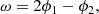 $$ \begin{aligned} \omega&= 2\phi _1 - \phi _2, \end{aligned} $$