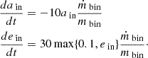 $$ \begin{aligned} \frac{da_{\text{ in}}}{dt}&= -10a_{\text{ in}}\frac{\dot{m}_{\text{ bin}}}{m_{\text{ bin}}} \nonumber \\ \frac{de_{\text{ in}}}{dt}&= 30 \max \{0.1,e_{\text{ in}}\} \frac{\dot{m}_{\text{ bin}}}{m_{\text{ bin}}}\cdot \end{aligned} $$