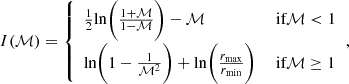 $$ \begin{aligned} I(\mathcal{M} ) = {\left\{ \begin{array}{ll} \frac{1}{2}\mathrm{{ln}}\Bigg (\frac{1+\mathcal{M} }{1-\mathcal{M} }\Bigg ) - \mathcal{M}&\text{ if} \mathcal{M} < 1 \\ \mathrm{{ln}}\Bigg (1-\frac{1}{\mathcal{M} ^2}\Bigg ) + \mathrm{{ln}}\Bigg (\frac{r_{\rm {max}}}{r_{\rm {min}}}\Bigg )&\text{ if} \mathcal{M} \ge 1 \end{array}\right.}, \end{aligned} $$