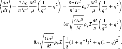 $$ \begin{aligned} \begin{split} \left\langle \frac{da}{dt}\right\rangle = \frac{2A_0}{n^3a^2}\frac{M^2}{\mu }\Bigg (\frac{1}{q^2}+q^2\Bigg ) = \frac{8\pi G^2}{n^3a^2}\rho _g\mathcal{I} \frac{M^2}{\mu }\Bigg (\frac{1}{q^2}+q^2\Bigg ) \\ = 8\pi \sqrt{\frac{Ga^5}{M}}\rho _g\mathcal{I} \frac{M}{\mu }\Bigg (\frac{1}{q^2}+q^2\Bigg ) \\ = 8\pi \sqrt{\frac{Ga^5}{M}}\rho _g\mathcal{I} \Bigg [\frac{1}{q}(1+q^{-1})^2 + q(1+q)^2\Bigg ]. \end{split} \end{aligned} $$
